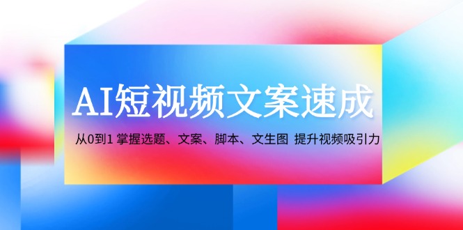 AI短视频文案速成：从0到1 掌握选题、文案、脚本、文生图 提升视频吸引力-腾哥精选