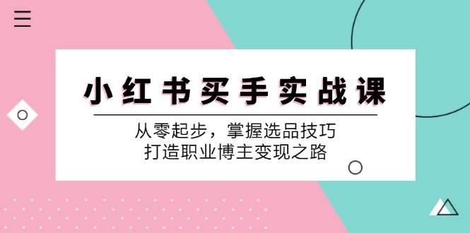 小红书买手实战课：从零起步，掌握选品技巧，打造职业博主变现之路-腾哥精选