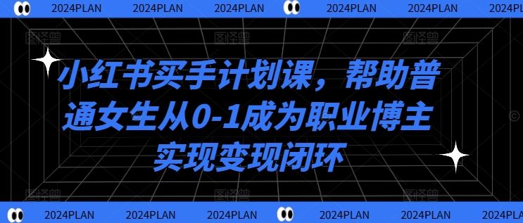 小红书买手计划课，帮助普通女生从0-1成为职业博主实现变现闭环-腾哥精选