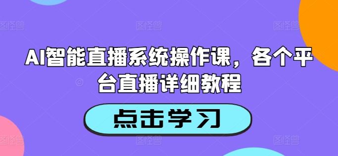 AI智能直播系统操作课，各个平台直播详细教程-腾哥精选
