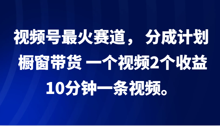 视频号最火赛道， 分成计划， 橱窗带货，一个视频2个收益，10分钟一条视频。-腾哥精选