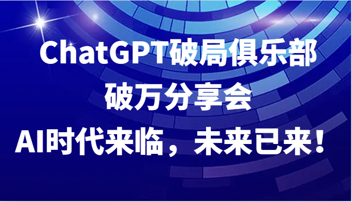 ChatGPT破局俱乐部破万分享会，AI时代来临，未来已来！-腾哥精选