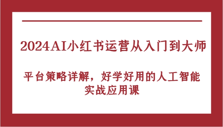 2024AI小红书运营从入门到大师，平台策略详解，好学好用的人工智能实战应用课-腾哥精选