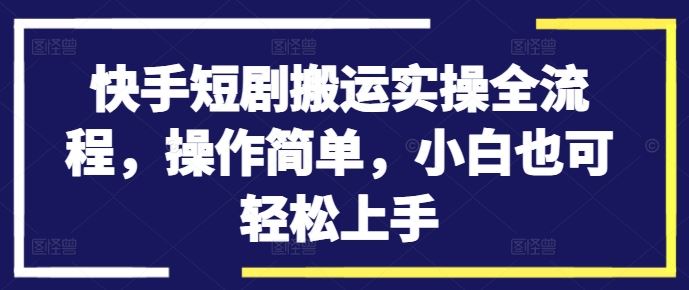 快手短剧搬运实操全流程，操作简单，小白也可轻松上手-腾哥精选