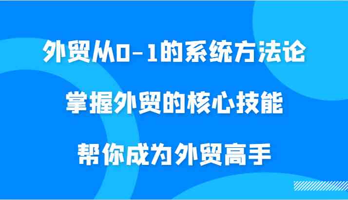 外贸从0-1的系统方法论,掌握外贸的核心技能,帮你成为外贸高手-腾哥精选