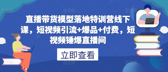 直播带货模型落地特训营线下课,?短视频引流+爆品+付费,短视频锤爆直播间-腾哥精选