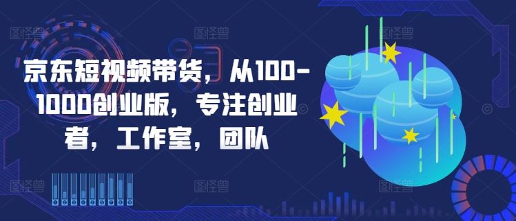 京东短视频带货,从100-1000创业版,专注创业者,工作室,团队-腾哥精选