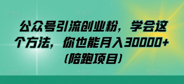 公众号引流创业粉，学会这个方法，你也能月入30000+ (陪跑项目)-腾哥精选