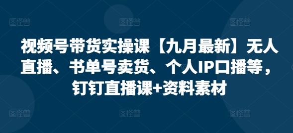 视频号带货实操课【九月最新】无人直播、书单号卖货、个人IP口播等，钉钉直播课+资料素材-腾哥精选