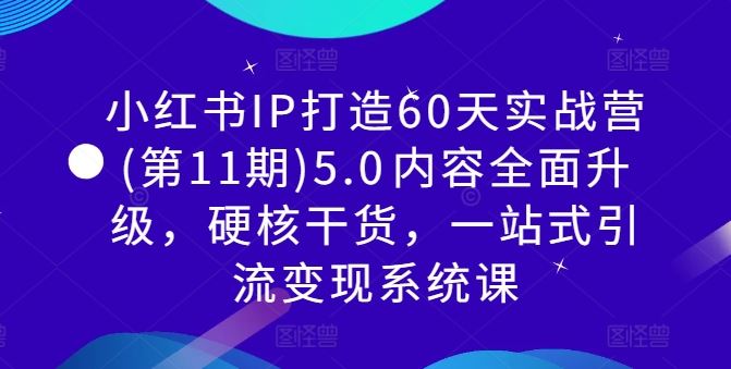 小红书IP打造60天实战营(第11期)5.0?内容全面升级,硬核干货,一站式引流变现系统课-腾哥精选