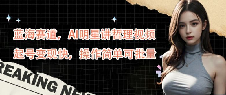 蓝海赛道，AI明星讲哲理视频，起号变现快，操作简单可批量【揭秘】-腾哥精选