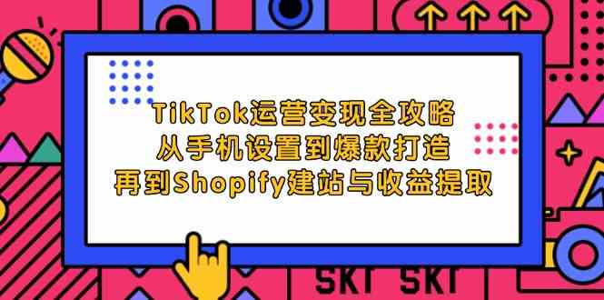 TikTok运营变现全攻略:从手机设置到爆款打造,再到Shopify建站与收益提取-腾哥精选