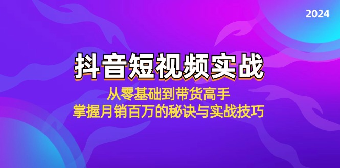 抖音短视频实战:从零基础到带货高手,掌握月销百万的秘诀与实战技巧-腾哥精选