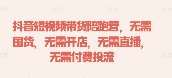 抖音短视频带货陪跑营，无需囤货、无需开店、无需直播,无需付费投流-腾哥精选