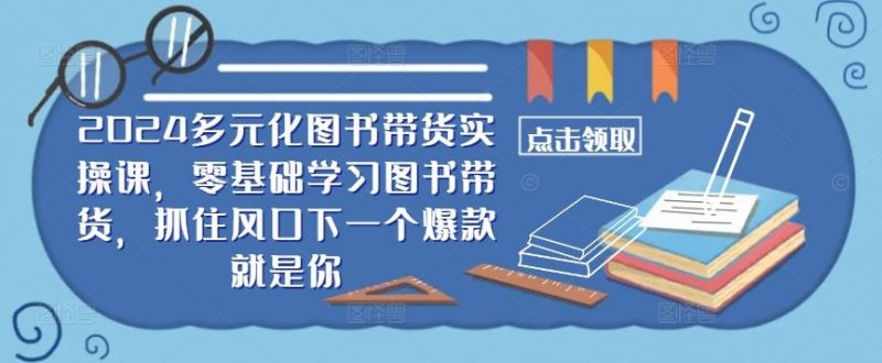 ??2024多元化图书带货实操课，零基础学习图书带货，抓住风口下一个爆款就是你-腾哥精选