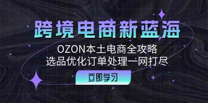 跨境电商新蓝海:OZON本土电商全攻略,选品优化订单处理一网打尽-腾哥精选