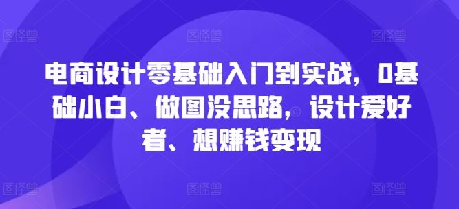 电商设计零基础入门到实战，0基础小白、做图没思路，设计爱好者、想赚钱变现-腾哥精选
