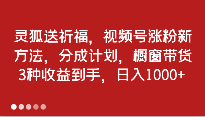 灵狐送祈福，视频号涨粉新方法，分成计划，橱窗带货 3种收益到手，日入1000+-腾哥精选
