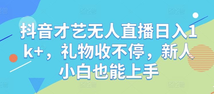 抖音才艺无人直播日入1k+，礼物收不停，新人小白也能上手【揭秘】-腾哥精选