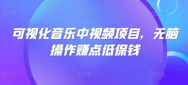 可视化音乐中视频项目，无脑操作赚点低保钱-腾哥精选
