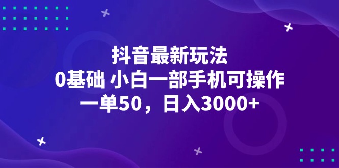（12708期）抖音最新玩法，一单50，0基础 小白一部手机可操作，日入3000+-腾哥精选