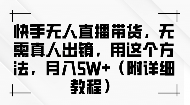 快手无人直播带货,无需真人出镜,用这个方法,月入5W+(附详细教程)-腾哥精选