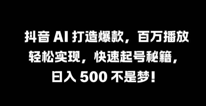 抖音 AI 打造爆款，百万播放轻松实现，快速起号秘籍【揭秘】-腾哥精选