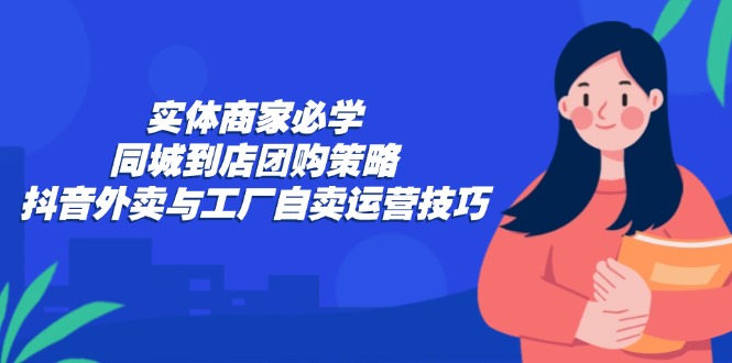（12738期）实体商家必学：同城到店团购策略：抖音外卖与工厂自卖运营技巧-腾哥精选