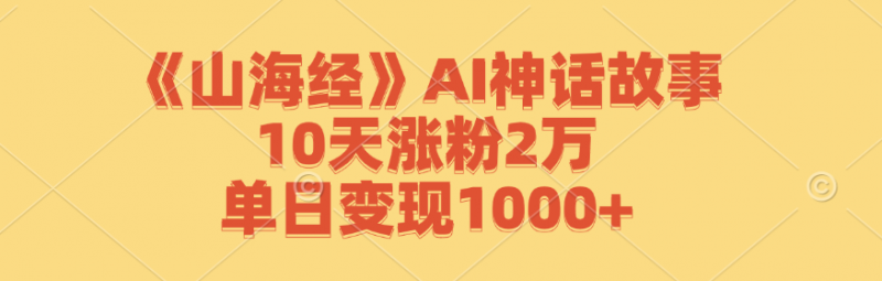 《山海经》AI神话故事，10天涨粉2万，单日变现1000+-腾哥精选