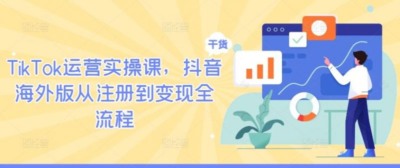 TikTok运营实操课，抖音海外版从注册到变现全流程-腾哥精选