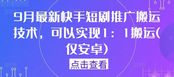 9月最新快手短剧推广搬运技术，可以实现1：1搬运(仅安卓)-腾哥精选