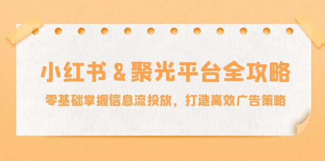 (12771期)小红薯&聚光平台全攻略:零基础掌握信息流投放,打造高效广告策略-腾哥精选