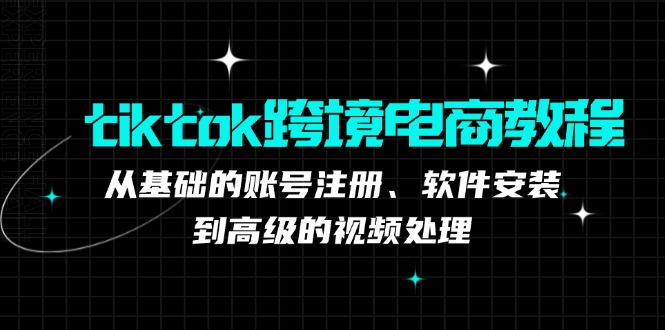 （12782期）tiktok跨境电商教程：从基础的账号注册、软件安装，到高级的视频处理-腾哥精选