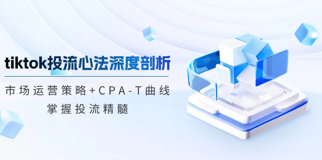 （12784期）tiktok投流心法深度剖析：市场运营策略+CPA-T曲线，掌握投流精髓-腾哥精选