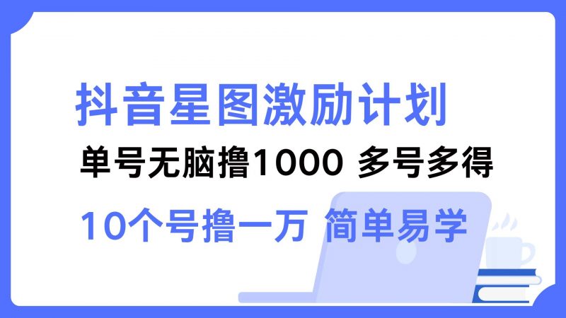 （12787期）抖音星图激励计划 单号可撸1000 2个号2000 多号多得 简单易学-腾哥精选