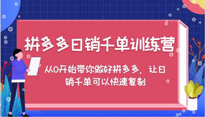 拼多多日销千单训练营，从0开始带你做好拼多多，让日销千单可以快速复制-腾哥精选