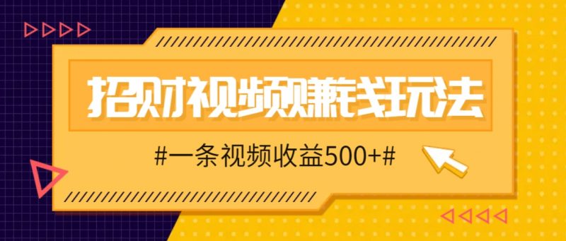 招财视频赚钱玩法，一条视频收益500+，零门槛小白也能学会-腾哥精选