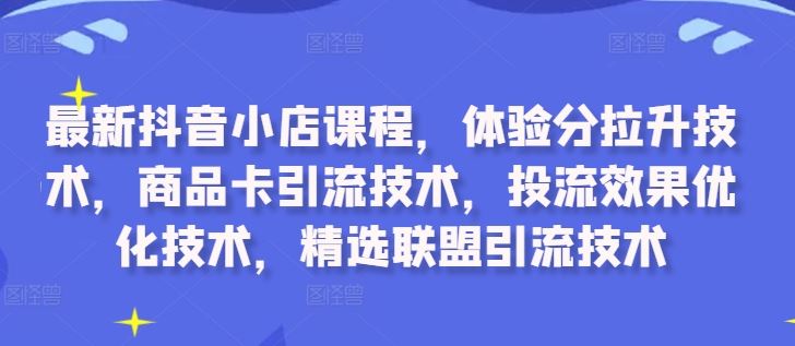 最新抖音小店课程，体验分拉升技术，商品卡引流技术，投流效果优化技术，精选联盟引流技术-腾哥精选