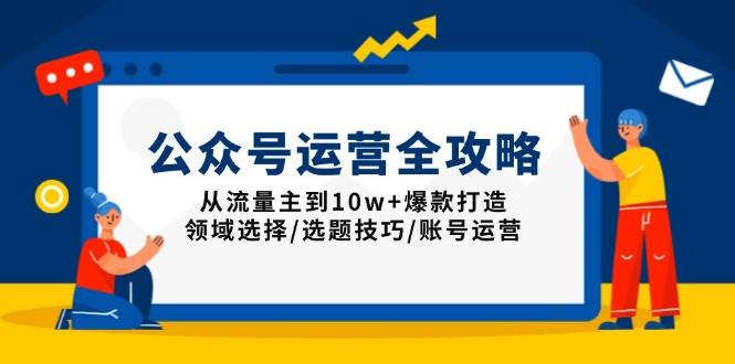 （13996期）公众号运营全攻略：从流量主到10w+爆款打造，领域选择/选题技巧/账号运营-腾哥精选