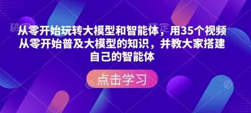 从零开始玩转大模型和智能体，?用35个视频从零开始普及大模型的知识，并教大家搭建自己的智能体-腾哥精选