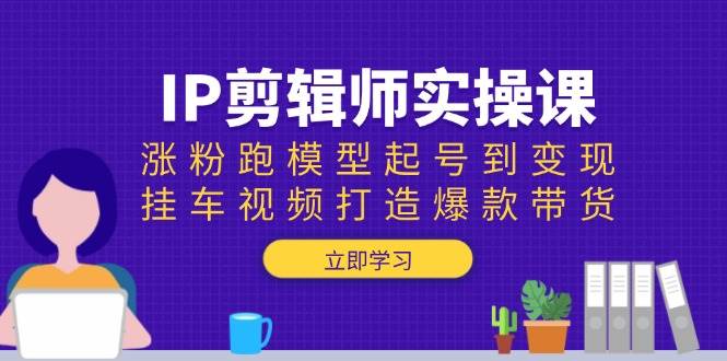 IP剪辑师实操课:涨粉跑模型起号到变现,挂车视频打造爆款带货-腾哥精选