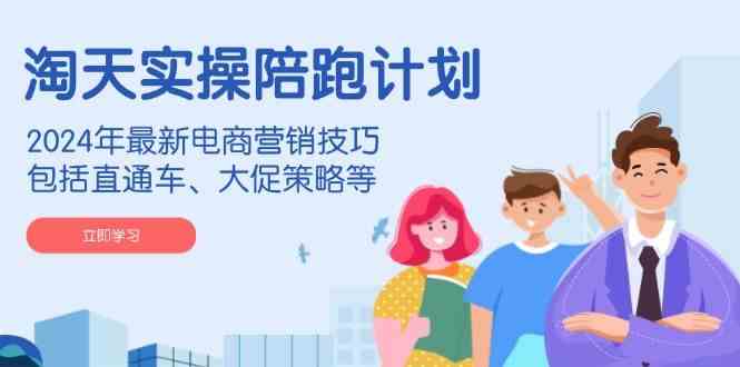 淘天实操陪跑计划,2024年最新电商营销技巧,包括直通车、大促策略等-腾哥精选