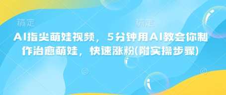 AI指尖萌娃视频，5分钟用AI教会你制作治愈萌娃，快速涨粉(附实操步骤)-腾哥精选