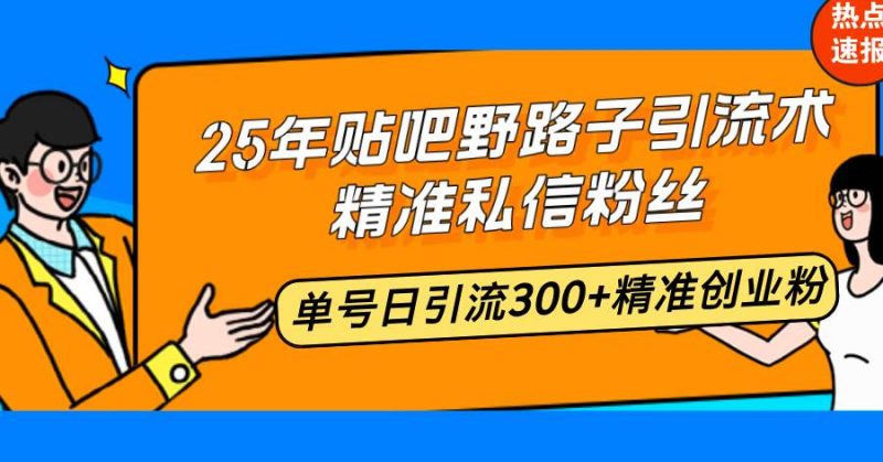 （14082期）25年贴吧野路子引流术，精准私信粉丝，单号日引流300+精准创业粉-腾哥精选