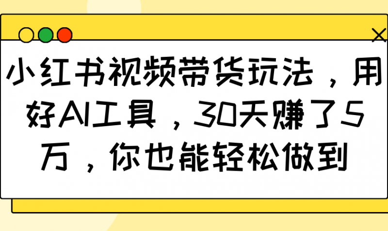 小红书视频带货玩法，用好AI工具，30天赚了5万，你也能轻松做到-腾哥精选
