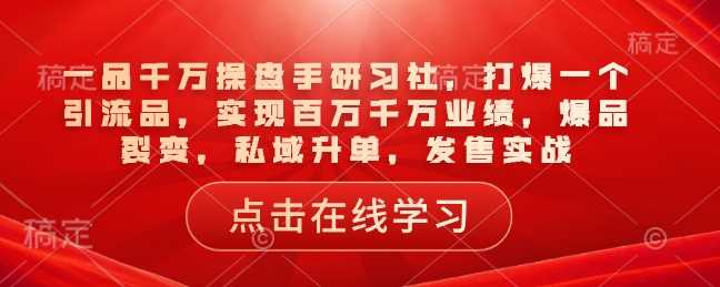 一品千万操盘手研习社，打爆一个引流品，实现百万千万业绩，爆品裂变，私域升单，发售实战-腾哥精选