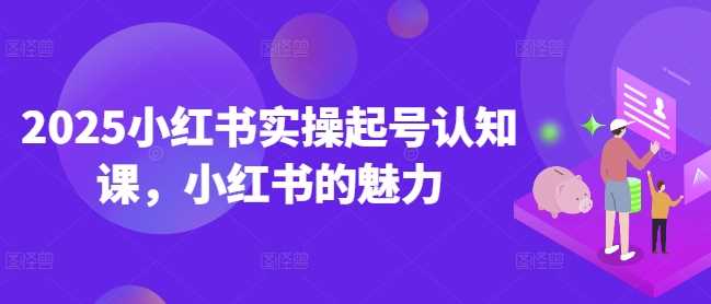 2025小红书实操起号认知课，小红书的魅力-腾哥精选