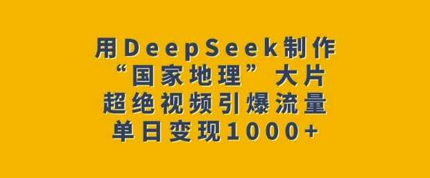 用DeepSeek制作“国家地理”大片,超绝视频引爆流量,单日变现多张-腾哥精选