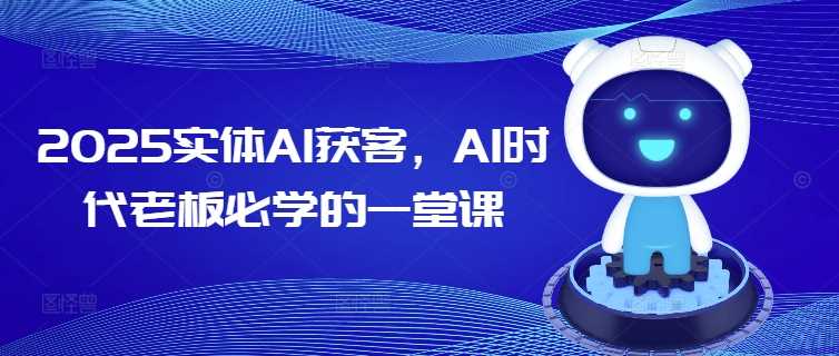 2025实体AI获客，AI时代老板必学的一堂课-腾哥精选