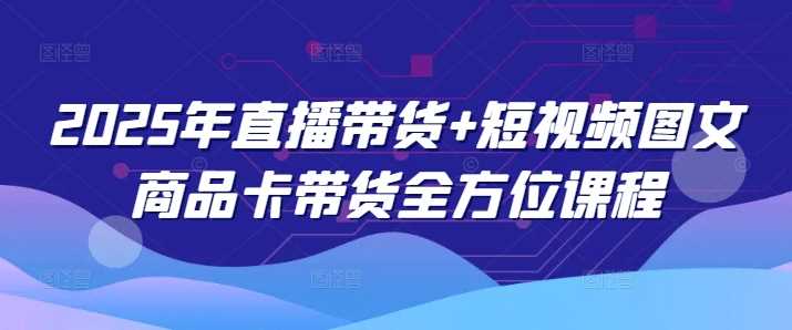 2025年直播带货+短视频图文商品卡带货全方位课程-腾哥精选